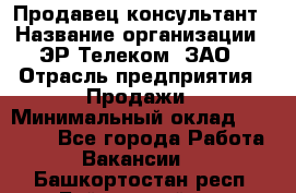 Продавец-консультант › Название организации ­ ЭР-Телеком, ЗАО › Отрасль предприятия ­ Продажи › Минимальный оклад ­ 20 000 - Все города Работа » Вакансии   . Башкортостан респ.,Баймакский р-н